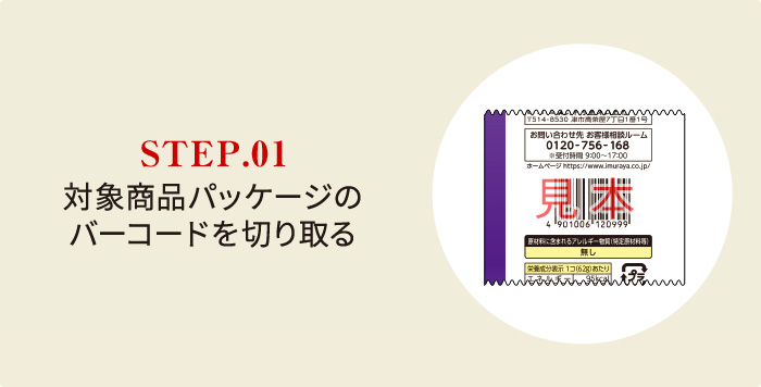 STEP.01 対象商品パッケージの バーコードを切り取る