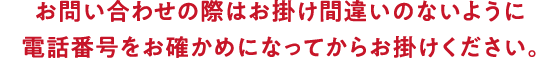 お問い合わせの際はお掛け間違いのないように電話番号をお確かめになってからお掛けください。