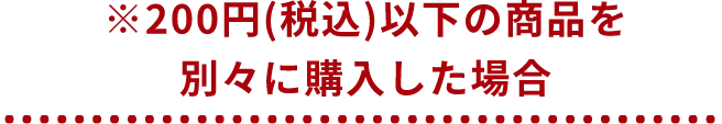 ※200円(税込)以下の商品を別々に購入した場合
