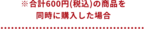 ※合計600円(税込)の商品を同時に購入した場合