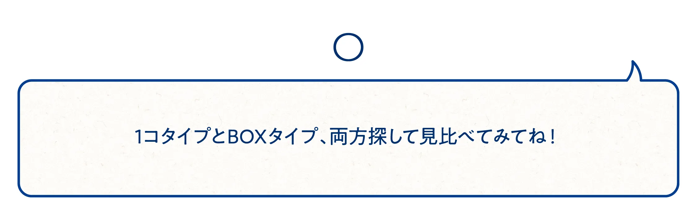 ◯。1コタイプとBOXタイプ、両方探して見比べてみてね！